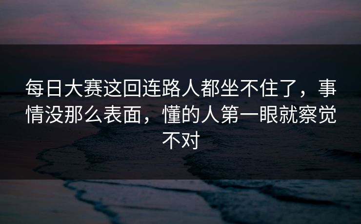 每日大赛这回连路人都坐不住了,事情没那么表面,懂的人第一眼就察觉不对 每日大赛这回连路人都坐不住了,事情没那么表面,懂的人第一眼就察觉不对