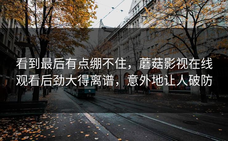 看到最后有点绷不住,蘑菇影视在线观看后劲大得离谱,意外地让人破防 看到最后有点绷不住,蘑菇影视在线观看后劲大得离谱,意外地让人破防
