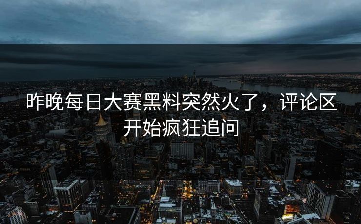 昨晚每日大赛黑料突然火了,评论区开始疯狂追问 昨晚每日大赛黑料突然火了,评论区开始疯狂追问