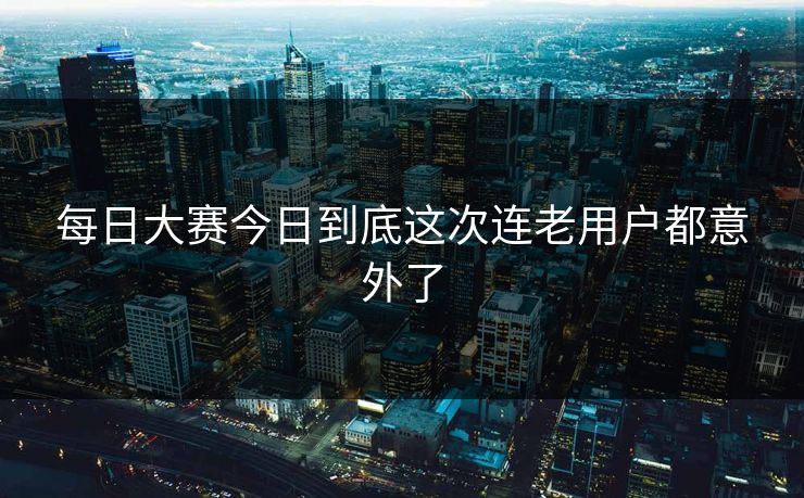 每日大赛今日到底这次连老用户都意外了 每日大赛今日到底这次连老用户都意外了