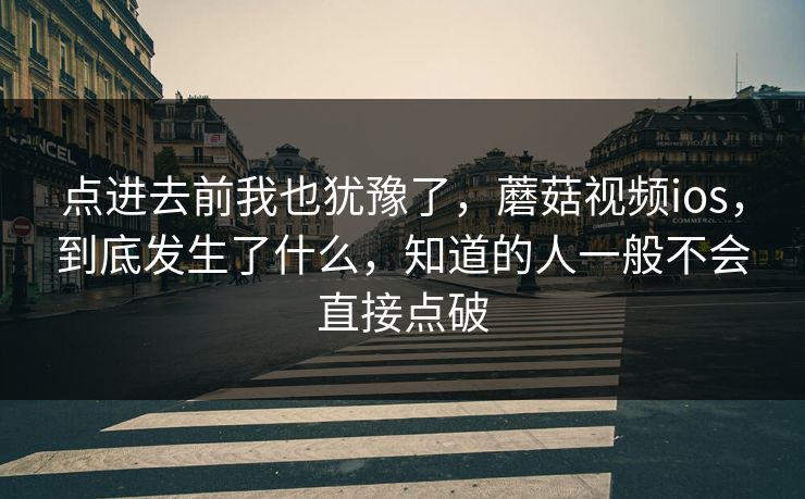 点进去前我也犹豫了,蘑菇视频ios,到底发生了什么,知道的人一般不会直接点破 点进去前我也犹豫了,蘑菇视频ios,到底发生了什么,知道的人一般不会直接点破
