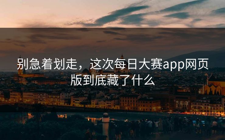 别急着划走,这次每日大赛app网页版到底藏了什么 别急着划走,这次每日大赛app网页版到底藏了什么