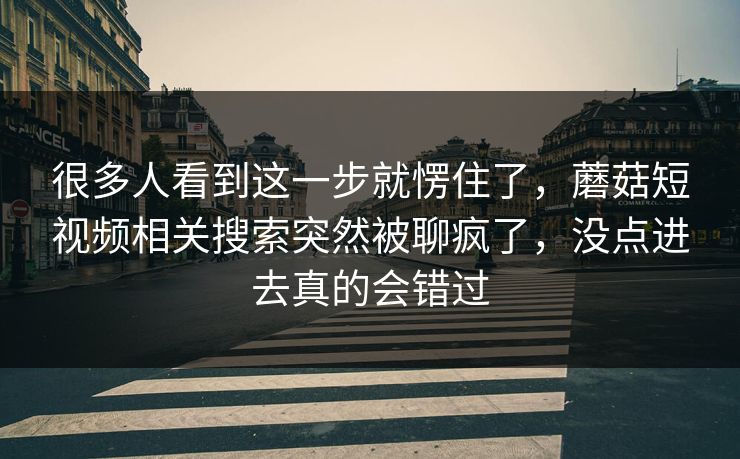 很多人看到这一步就愣住了,蘑菇短视频相关搜索突然被聊疯了,没点进去真的会错过 很多人看到这一步就愣住了,蘑菇短视频相关搜索突然被聊疯了,没点进去真的会错过