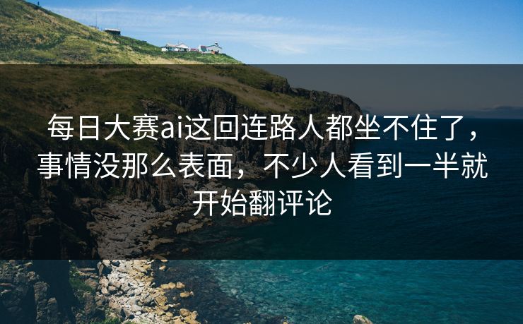 每日大赛ai这回连路人都坐不住了,事情没那么表面,不少人看到一半就开始翻评论 每日大赛ai这回连路人都坐不住了,事情没那么表面,不少人看到一半就开始翻评论