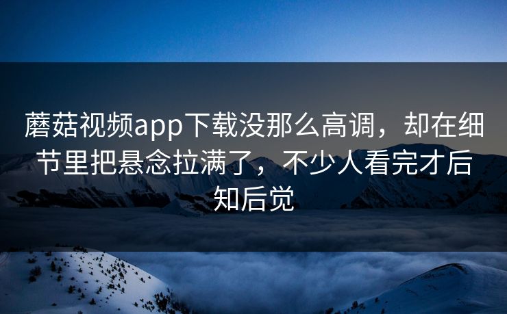 蘑菇视频app下载没那么高调,却在细节里把悬念拉满了,不少人看完才后知后觉 蘑菇视频app下载没那么高调,却在细节里把悬念拉满了,不少人看完才后知后觉