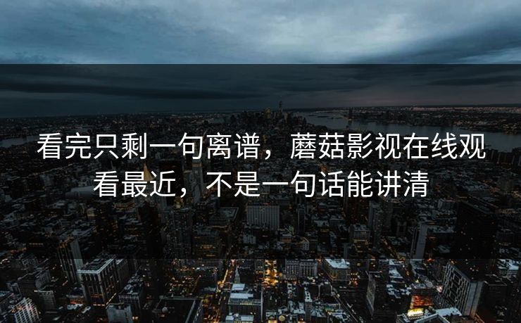 看完只剩一句离谱,蘑菇影视在线观看最近,不是一句话能讲清 看完只剩一句离谱,蘑菇影视在线观看最近,不是一句话能讲清