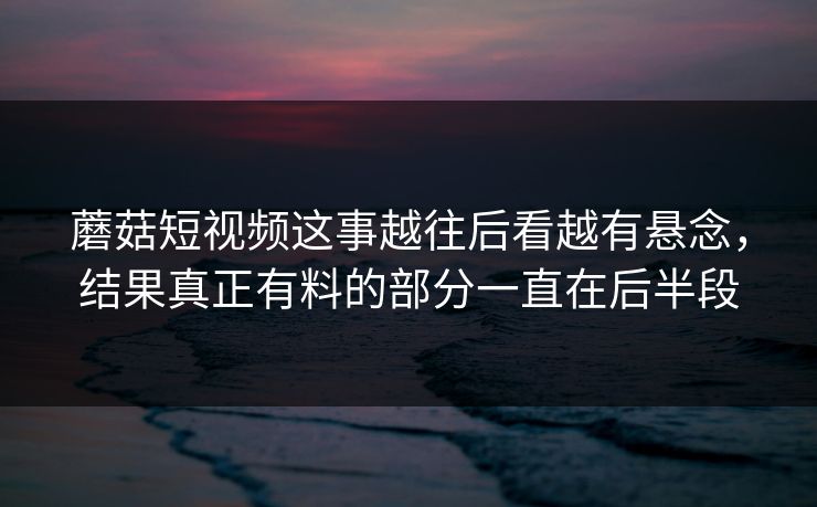 蘑菇短视频这事越往后看越有悬念,结果真正有料的部分一直在后半段 蘑菇短视频这事越往后看越有悬念,结果真正有料的部分一直在后半段
