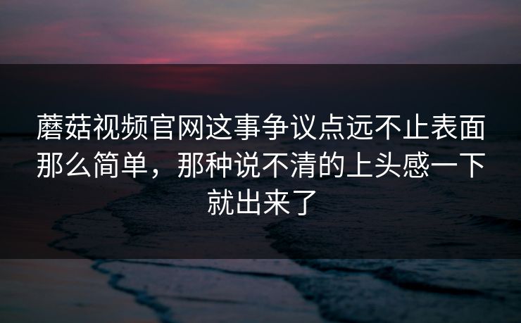 蘑菇视频官网这事争议点远不止表面那么简单,那种说不清的上头感一下就出来了 蘑菇视频官网这事争议点远不止表面那么简单,那种说不清的上头感一下就出来了