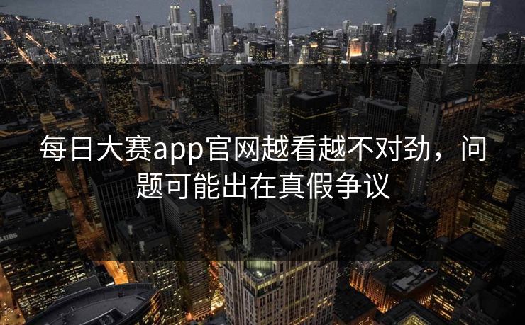 每日大赛app官网越看越不对劲,问题可能出在真假争议 每日大赛app官网越看越不对劲,问题可能出在真假争议