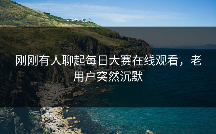 刚刚有人聊起每日大赛在线观看,老用户突然沉默 刚刚有人聊起每日大赛在线观看,老用户突然沉默