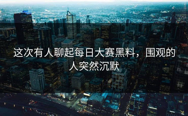 这次有人聊起每日大赛黑料,围观的人突然沉默 这次有人聊起每日大赛黑料,围观的人突然沉默