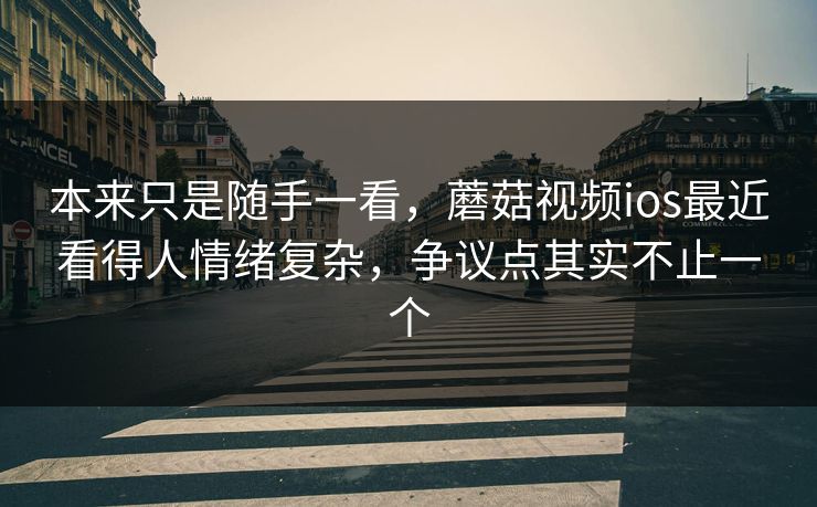 本来只是随手一看，蘑菇视频ios最近看得人情绪复杂，争议点其实不止一个