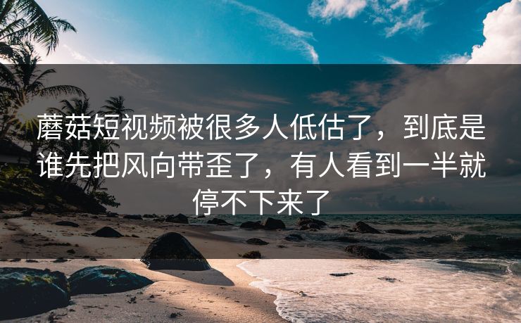 蘑菇短视频被很多人低估了,到底是谁先把风向带歪了,有人看到一半就停不下来了 蘑菇短视频被很多人低估了,到底是谁先把风向带歪了,有人看到一半就停不下来了