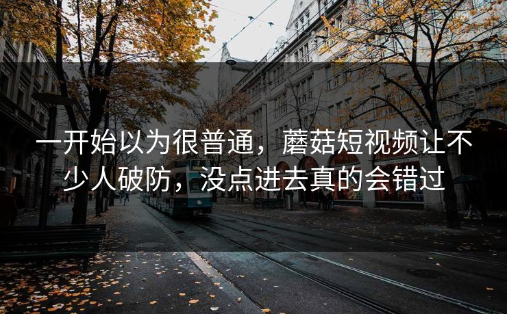 一开始以为很普通,蘑菇短视频让不少人破防,没点进去真的会错过 一开始以为很普通,蘑菇短视频让不少人破防,没点进去真的会错过