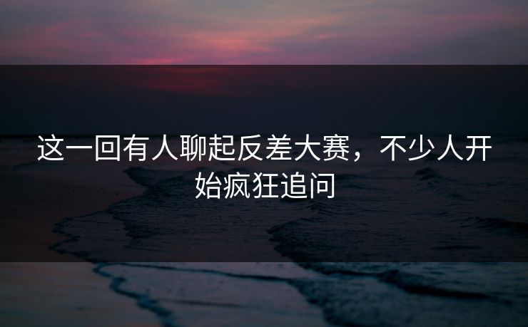 这一回有人聊起反差大赛,不少人开始疯狂追问 这一回有人聊起反差大赛,不少人开始疯狂追问