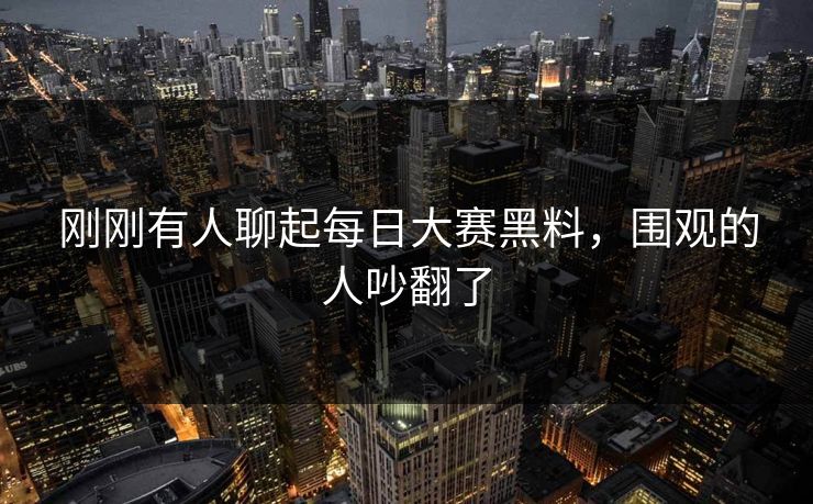 刚刚有人聊起每日大赛黑料,围观的人吵翻了 刚刚有人聊起每日大赛黑料,围观的人吵翻了