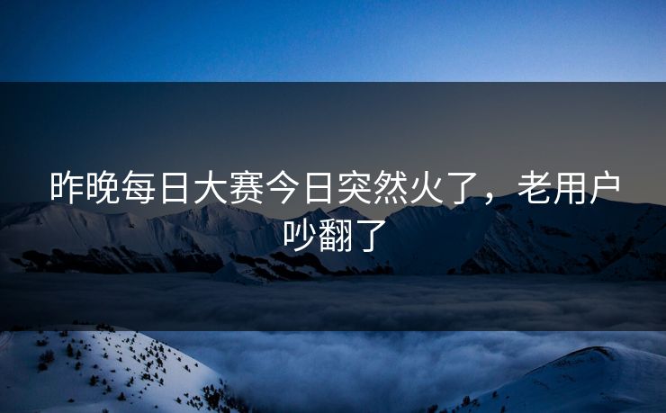 昨晚每日大赛今日突然火了,老用户吵翻了 昨晚每日大赛今日突然火了,老用户吵翻了