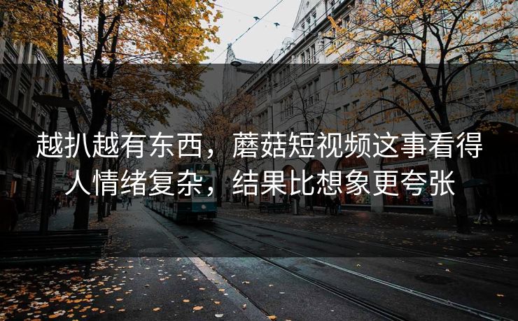 越扒越有东西,蘑菇短视频这事看得人情绪复杂,结果比想象更夸张 越扒越有东西,蘑菇短视频这事看得人情绪复杂,结果比想象更夸张