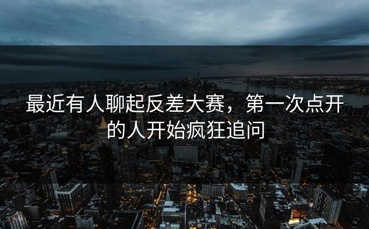 最近有人聊起反差大赛,第一次点开的人开始疯狂追问 最近有人聊起反差大赛,第一次点开的人开始疯狂追问