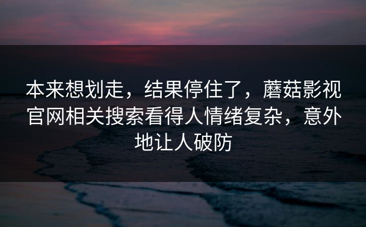 本来想划走，结果停住了，蘑菇影视官网相关搜索看得人情绪复杂，意外地让人破防