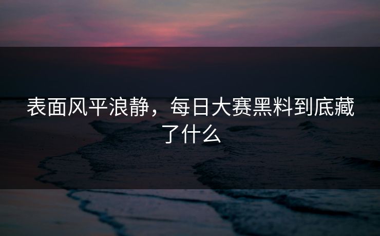 表面风平浪静,每日大赛黑料到底藏了什么 表面风平浪静,每日大赛黑料到底藏了什么