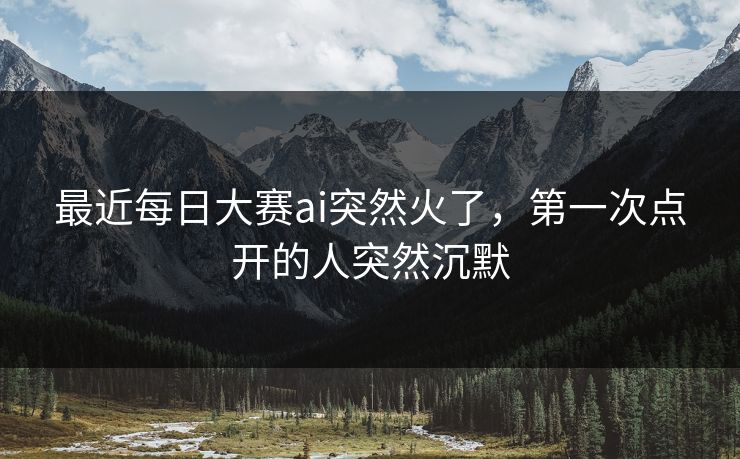 最近每日大赛ai突然火了,第一次点开的人突然沉默 最近每日大赛ai突然火了,第一次点开的人突然沉默