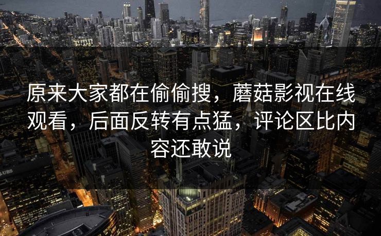 原来大家都在偷偷搜,蘑菇影视在线观看,后面反转有点猛,评论区比内容还敢说 原来大家都在偷偷搜,蘑菇影视在线观看,后面反转有点猛,评论区比内容还敢说