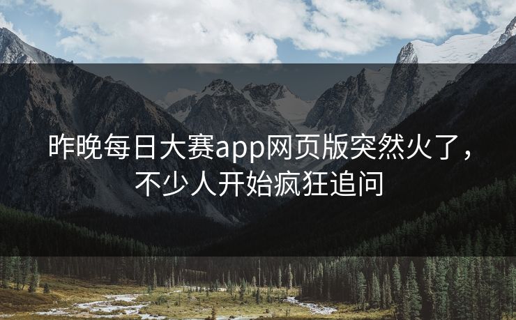昨晚每日大赛app网页版突然火了,不少人开始疯狂追问 昨晚每日大赛app网页版突然火了,不少人开始疯狂追问