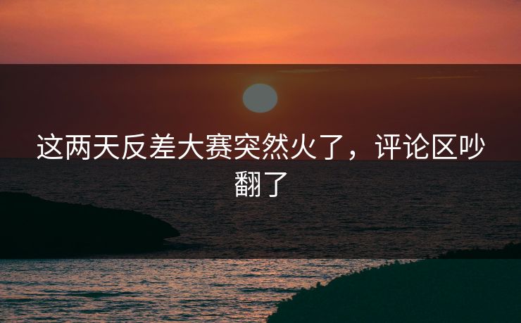这两天反差大赛突然火了,评论区吵翻了 这两天反差大赛突然火了,评论区吵翻了