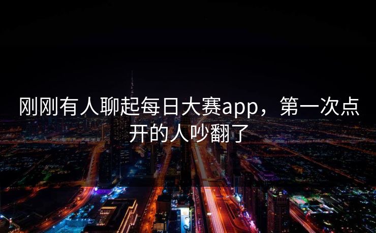 刚刚有人聊起每日大赛app，第一次点开的人吵翻了