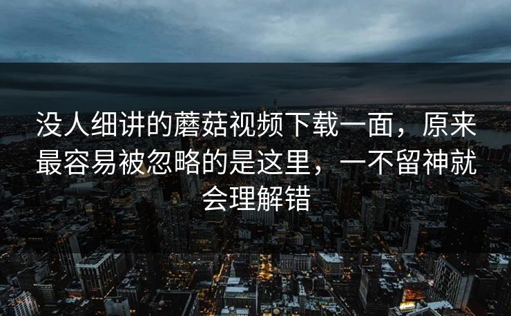 没人细讲的蘑菇视频下载一面,原来最容易被忽略的是这里,一不留神就会理解错 没人细讲的蘑菇视频下载一面,原来最容易被忽略的是这里,一不留神就会理解错