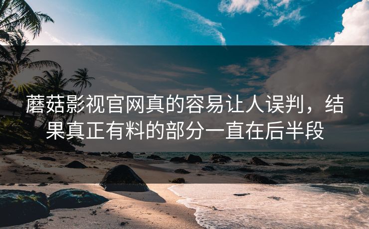 蘑菇影视官网真的容易让人误判,结果真正有料的部分一直在后半段 蘑菇影视官网真的容易让人误判,结果真正有料的部分一直在后半段