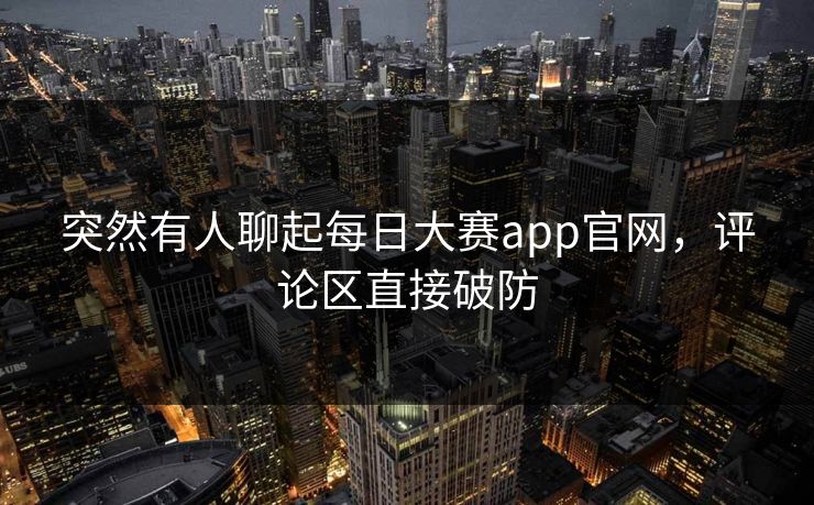 突然有人聊起每日大赛app官网,评论区直接破防 突然有人聊起每日大赛app官网,评论区直接破防