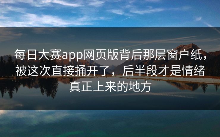 每日大赛app网页版背后那层窗户纸，被这次直接捅开了，后半段才是情绪真正上来的地方