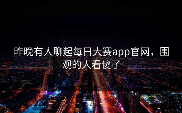 昨晚有人聊起每日大赛app官网,围观的人看傻了 昨晚有人聊起每日大赛app官网,围观的人看傻了