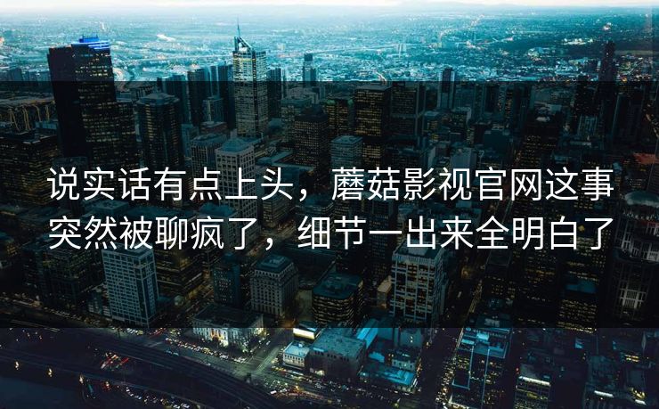 说实话有点上头,蘑菇影视官网这事突然被聊疯了,细节一出来全明白了 说实话有点上头,蘑菇影视官网这事突然被聊疯了,细节一出来全明白了