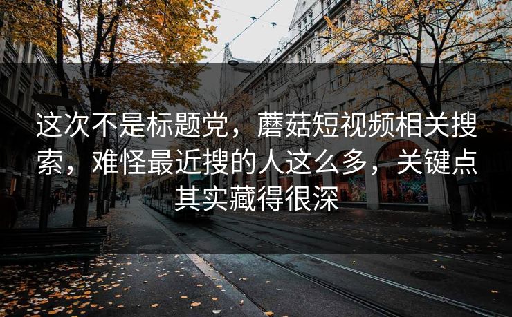 这次不是标题党,蘑菇短视频相关搜索,难怪最近搜的人这么多,关键点其实藏得很深 这次不是标题党,蘑菇短视频相关搜索,难怪最近搜的人这么多,关键点其实藏得很深