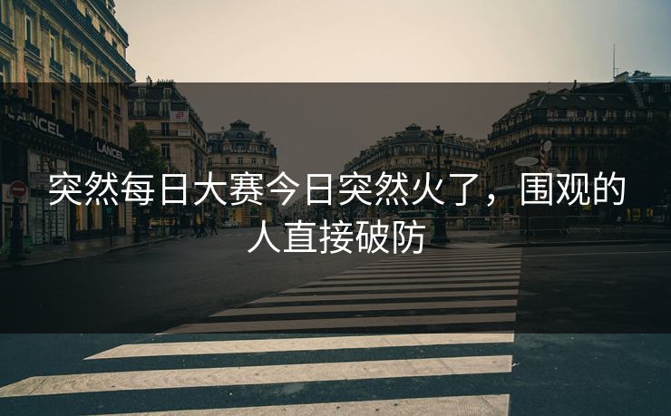 突然每日大赛今日突然火了，围观的人直接破防