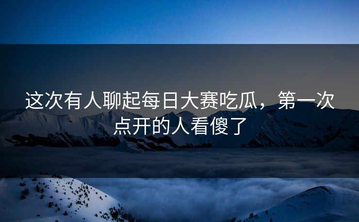 这次有人聊起每日大赛吃瓜,第一次点开的人看傻了 这次有人聊起每日大赛吃瓜,第一次点开的人看傻了