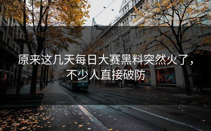 原来这几天每日大赛黑料突然火了,不少人直接破防 原来这几天每日大赛黑料突然火了,不少人直接破防
