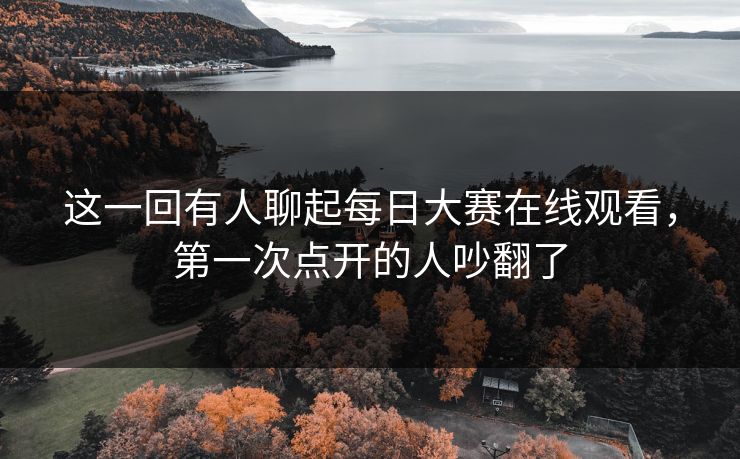 这一回有人聊起每日大赛在线观看,第一次点开的人吵翻了 这一回有人聊起每日大赛在线观看,第一次点开的人吵翻了