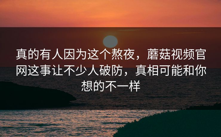 真的有人因为这个熬夜，蘑菇视频官网这事让不少人破防，真相可能和你想的不一样