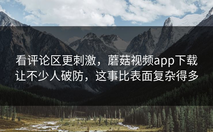 看评论区更刺激,蘑菇视频app下载让不少人破防,这事比表面复杂得多 看评论区更刺激,蘑菇视频app下载让不少人破防,这事比表面复杂得多