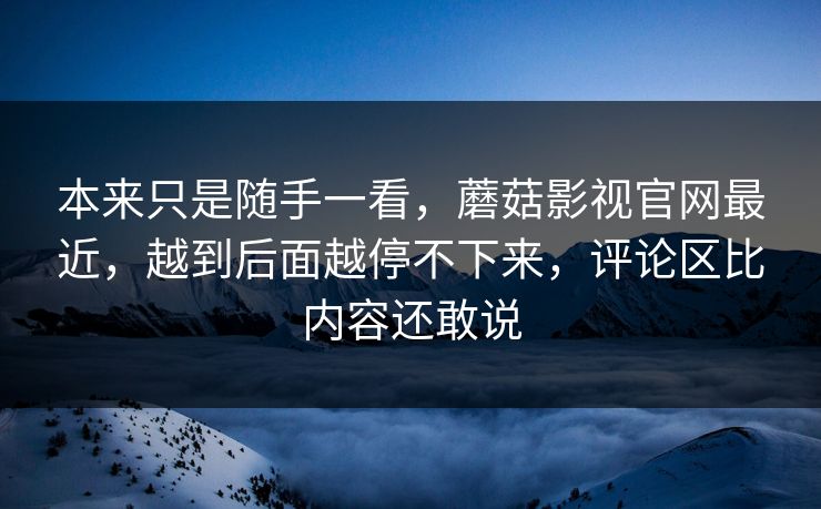 本来只是随手一看,蘑菇影视官网最近,越到后面越停不下来,评论区比内容还敢说 本来只是随手一看,蘑菇影视官网最近,越到后面越停不下来,评论区比内容还敢说