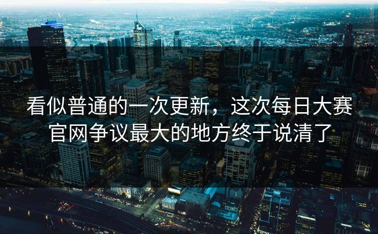 看似普通的一次更新,这次每日大赛官网争议最大的地方终于说清了 看似普通的一次更新,这次每日大赛官网争议最大的地方终于说清了