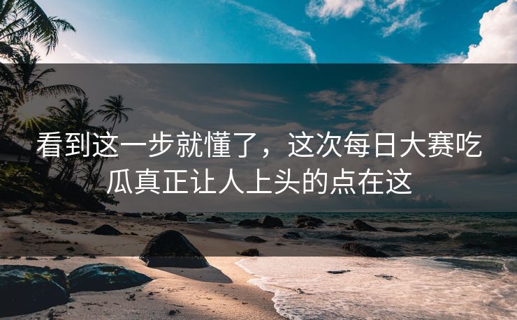 看到这一步就懂了,这次每日大赛吃瓜真正让人上头的点在这 看到这一步就懂了,这次每日大赛吃瓜真正让人上头的点在这