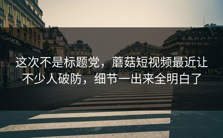 这次不是标题党,蘑菇短视频最近让不少人破防,细节一出来全明白了 这次不是标题党,蘑菇短视频最近让不少人破防,细节一出来全明白了