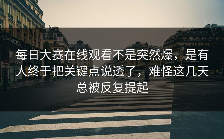 每日大赛在线观看不是突然爆,是有人终于把关键点说透了,难怪这几天总被反复提起 每日大赛在线观看不是突然爆,是有人终于把关键点说透了,难怪这几天总被反复提起