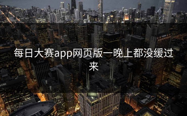 每日大赛app网页版一晚上都没缓过来 每日大赛app网页版一晚上都没缓过来