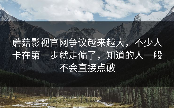 蘑菇影视官网争议越来越大,不少人卡在第一步就走偏了,知道的人一般不会直接点破 蘑菇影视官网争议越来越大,不少人卡在第一步就走偏了,知道的人一般不会直接点破